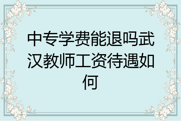 中专学费能退吗武汉教师工资待遇如何