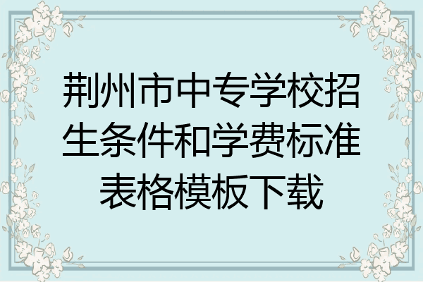 荆州市中专学校招生条件和学费标准表格模板下载