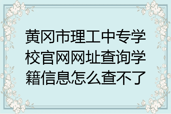黄冈市理工中专学校官网网址查询学籍信息怎么查不了