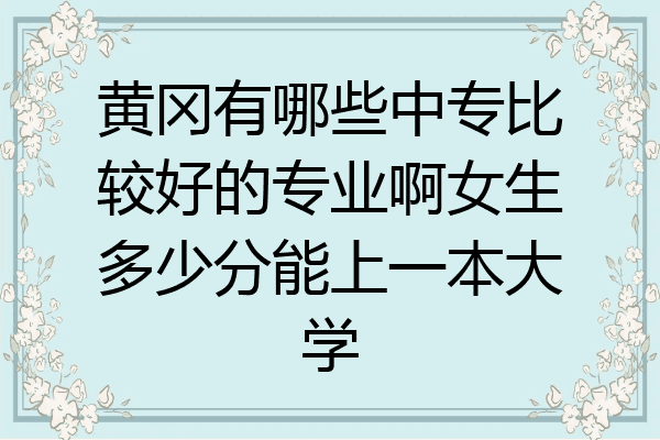 黄冈有哪些中专比较好的专业啊女生多少分能上一本大学