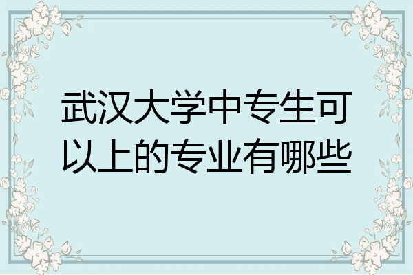 武汉大学中专生可以上的专业有哪些