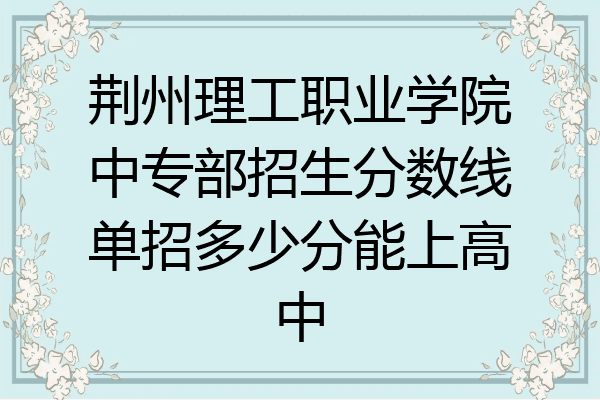 荆州理工职业学院中专部招生分数线单招多少分能上高中