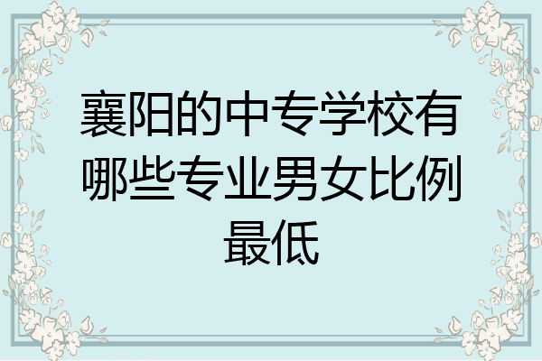 襄阳的中专学校有哪些专业男女比例最低
