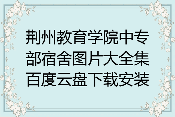 荆州教育学院中专部宿舍图片大全集百度云盘下载安装