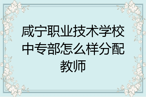 咸宁职业技术学校中专部怎么样分配教师