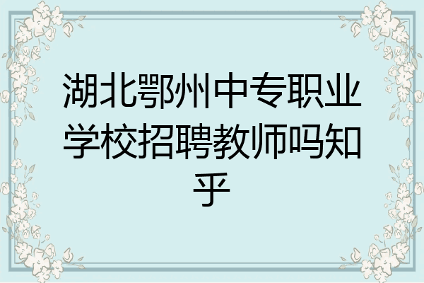 湖北鄂州中专职业学校招聘教师吗知乎