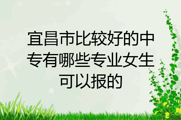 宜昌市比较好的中专有哪些专业女生可以报的