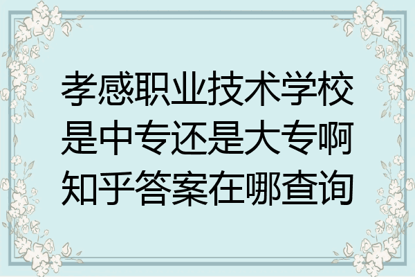 孝感职业技术学校是中专还是大专啊知乎答案在哪查询