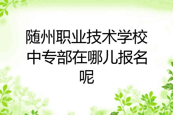 随州职业技术学校中专部在哪儿报名呢