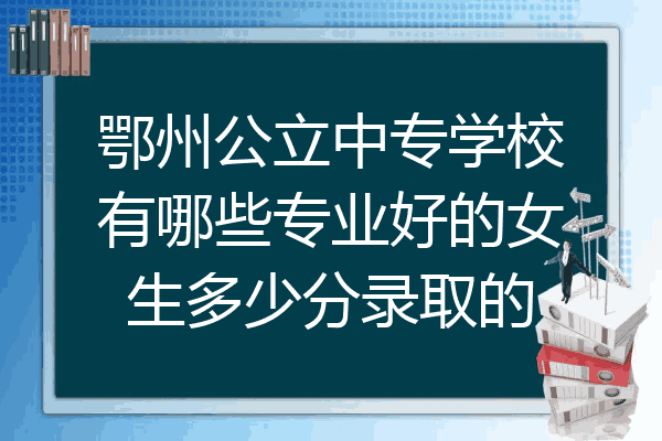鄂州公立中专学校有哪些专业好的女生多少分录取的