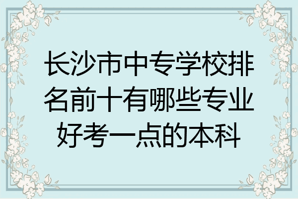 长沙市中专学校排名前十有哪些专业好考一点的本科