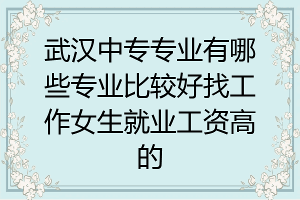 武汉中专专业有哪些专业比较好找工作女生就业工资高的