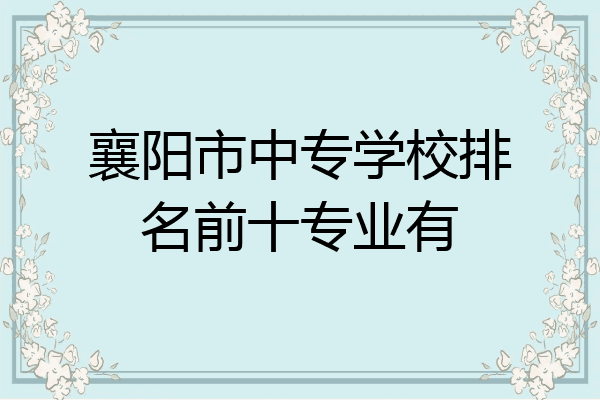 襄阳市中专学校排名前十专业有