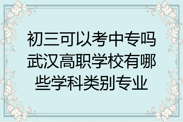 初三可以考中专吗武汉高职学校有哪些学科类别专业