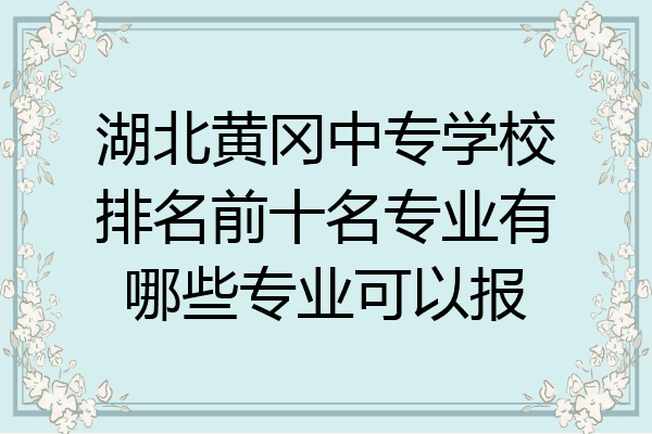 湖北黄冈中专学校排名前十名专业有哪些专业可以报
