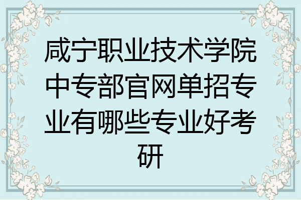 咸宁职业技术学院中专部官网单招专业有哪些专业好考研
