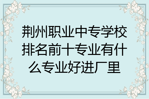 荆州职业中专学校排名前十专业有什么专业好进厂里