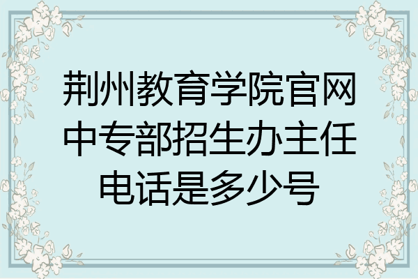 荆州教育学院官网中专部招生办主任电话是多少号