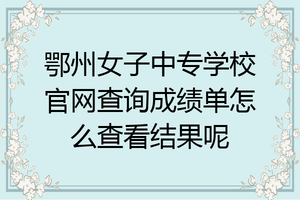 鄂州女子中专学校官网查询成绩单怎么查看结果呢