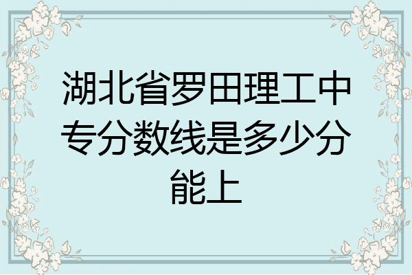 湖北省罗田理工中专分数线是多少分能上