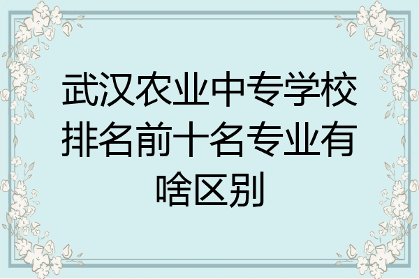 武汉农业中专学校排名前十名专业有啥区别