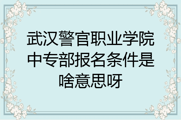 武汉警官职业学院中专部报名条件是啥意思呀