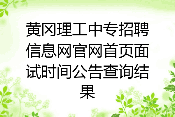 黄冈理工中专招聘信息网官网首页面试时间公告查询结果