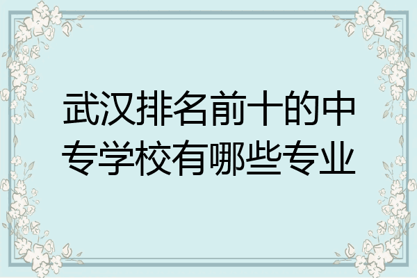 武汉排名前十的中专学校有哪些专业
