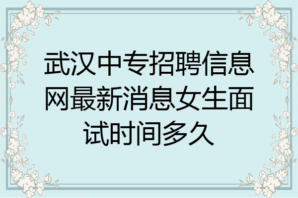 武汉中专招聘信息网最新消息女生面试时间多久
