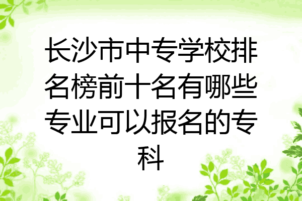 长沙市中专学校排名榜前十名有哪些专业可以报名的专科
