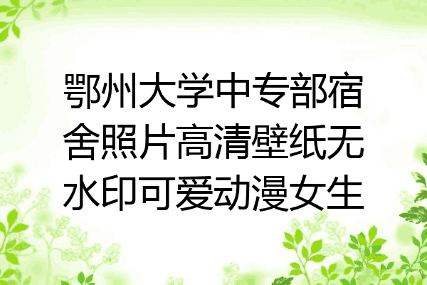 鄂州大学中专部宿舍照片高清壁纸无水印可爱动漫女生