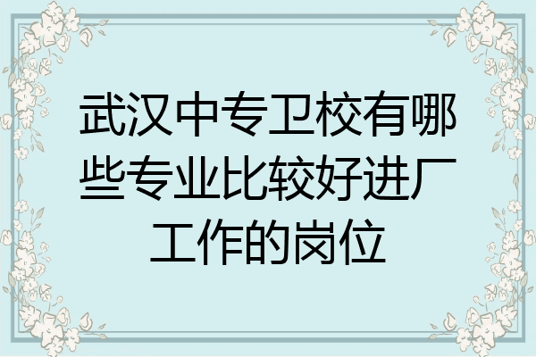 武汉中专卫校有哪些专业比较好进厂工作的岗位