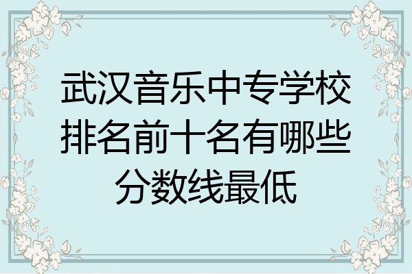 武汉音乐中专学校排名前十名有哪些分数线最低