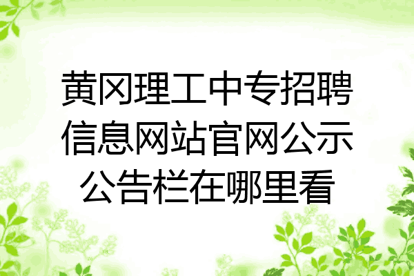 黄冈理工中专招聘信息网站官网公示公告栏在哪里看