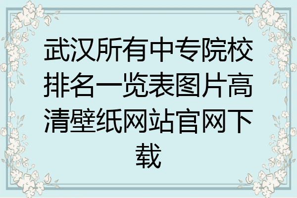 武汉所有中专院校排名一览表图片高清壁纸网站官网下载