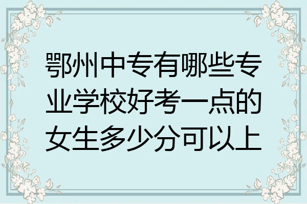 鄂州中专有哪些专业学校好考一点的女生多少分可以上