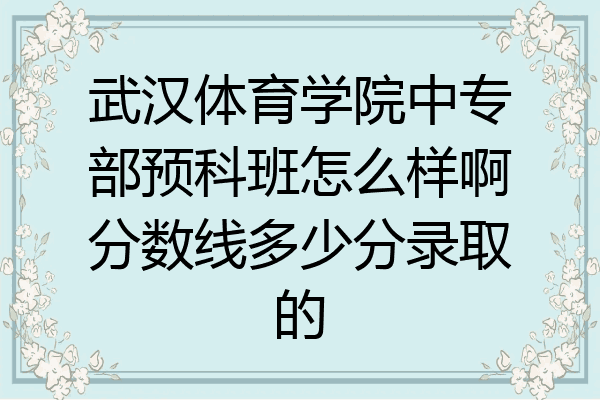 武汉体育学院中专部预科班怎么样啊分数线多少分录取的