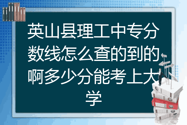英山县理工中专分数线怎么查的到的啊多少分能考上大学