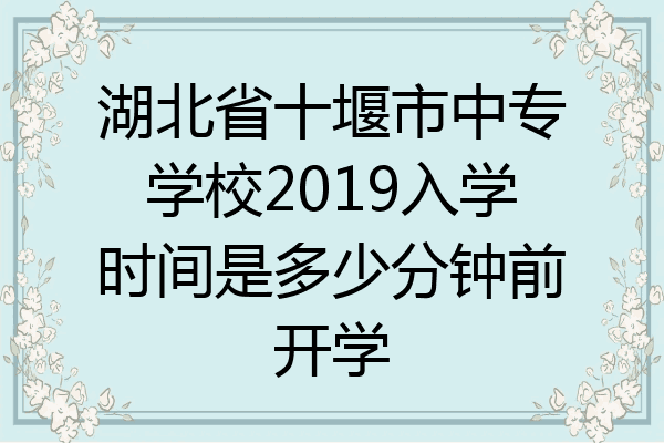 湖北省十堰市中专学校2019入学时间是多少分钟前开学