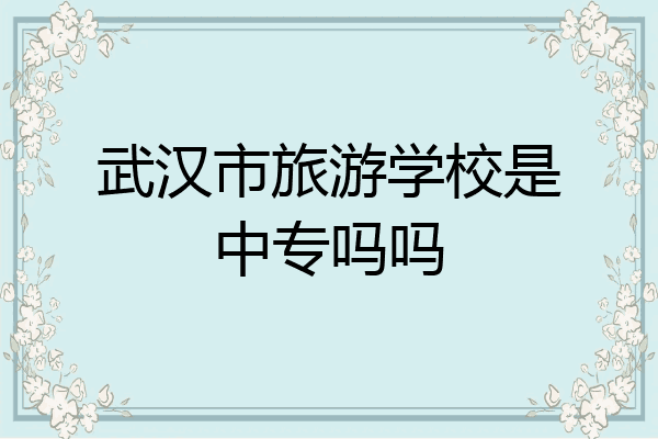 武汉市旅游学校是中专吗吗