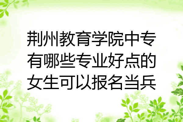 荆州教育学院中专有哪些专业好点的女生可以报名当兵