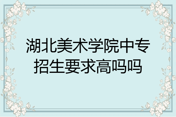 湖北美术学院中专招生要求高吗吗
