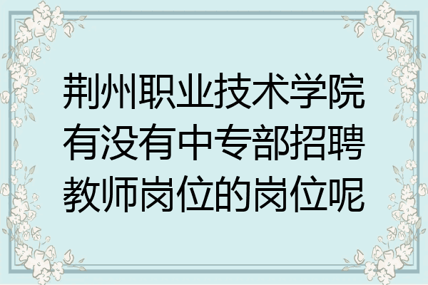 荆州职业技术学院有没有中专部招聘教师岗位的岗位呢