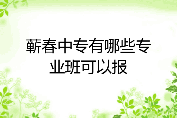 蕲春中专有哪些专业班可以报