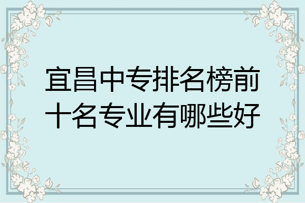 宜昌中专排名榜前十名专业有哪些好