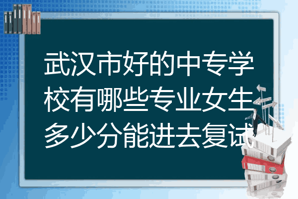 武汉市好的中专学校有哪些专业女生多少分能进去复试