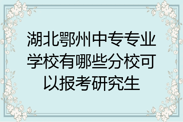 湖北鄂州中专专业学校有哪些分校可以报考研究生