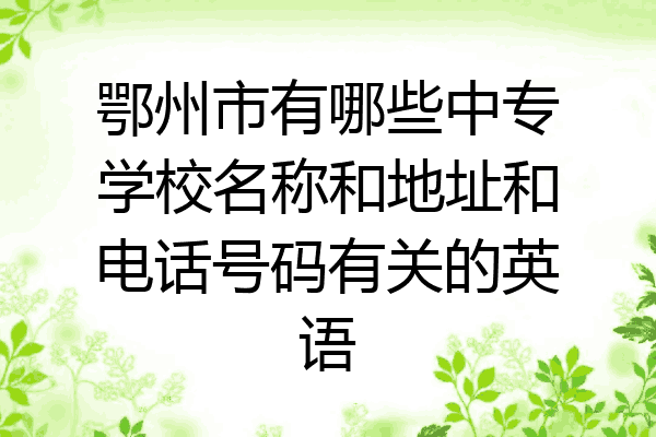 鄂州市有哪些中专学校名称和地址和电话号码有关的英语