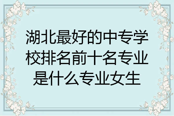 湖北最好的中专学校排名前十名专业是什么专业女生