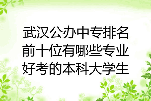武汉公办中专排名前十位有哪些专业好考的本科大学生